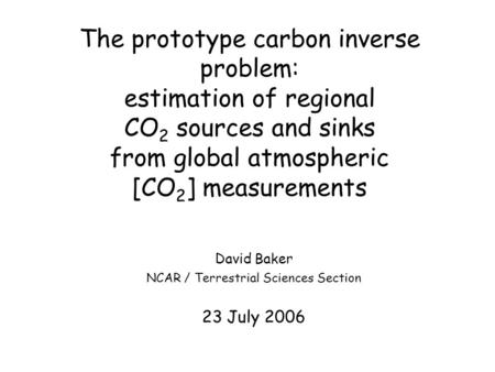 The prototype carbon inverse problem: estimation of regional CO 2 sources and sinks from global atmospheric [CO 2 ] measurements David Baker NCAR / Terrestrial.