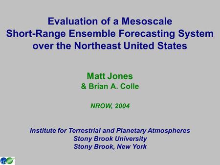 Evaluation of a Mesoscale Short-Range Ensemble Forecasting System over the Northeast United States Matt Jones & Brian A. Colle NROW, 2004 Institute for.