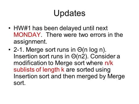 Updates HW#1 has been delayed until next MONDAY. There were two errors in the assignment. 2-1. Merge sort runs in Θ(n log n). Insertion sort runs in Θ(n2).