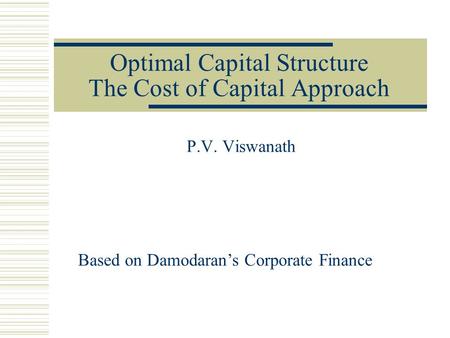 Optimal Capital Structure The Cost of Capital Approach P.V. Viswanath Based on Damodaran’s Corporate Finance.