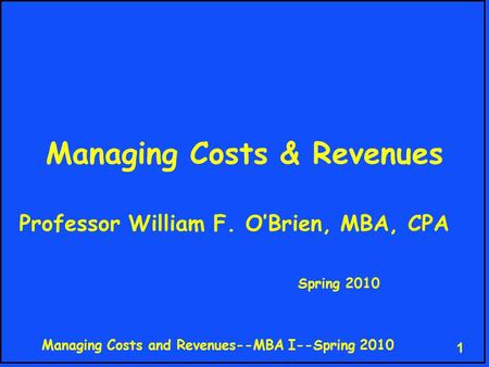 Managing Costs and Revenues--MBA I--Spring 2010 1 Managing Costs & Revenues Professor William F. O’Brien, MBA, CPA Spring 2010.