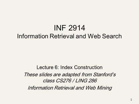 1 INF 2914 Information Retrieval and Web Search Lecture 6: Index Construction These slides are adapted from Stanford’s class CS276 / LING 286 Information.