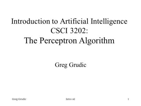 Greg GrudicIntro AI1 Introduction to Artificial Intelligence CSCI 3202: The Perceptron Algorithm Greg Grudic.