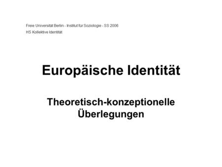 Europäische Identität Theoretisch-konzeptionelle Überlegungen Freie Universität Berlin - Institut für Soziologie - SS 2006 HS Kollektive Identität.