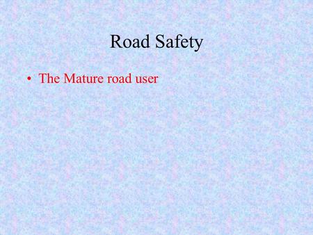 Road Safety The Mature road user. Independence We all want to maintain our ability to go where we want, when we want,especially as we grow older and enjoy.