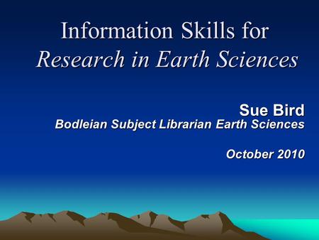 Information Skills for Research in Earth Sciences Sue Bird Bodleian Subject Librarian Earth Sciences October 2010.