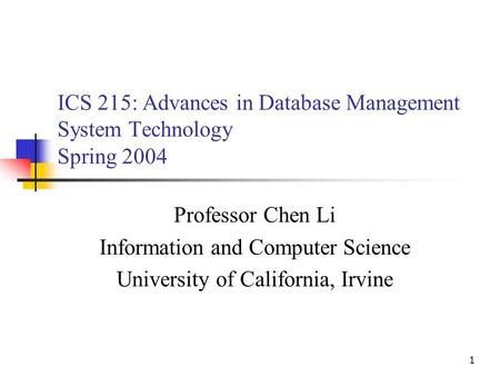 1 ICS 215: Advances in Database Management System Technology Spring 2004 Professor Chen Li Information and Computer Science University of California, Irvine.