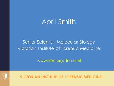 VICTORIAN INSTITUTE OF FORENSIC MEDICINE April Smith Senior Scientist, Molecular Biology Victorian Institute of Forensic Medicine www.vifm.org/dna.html.