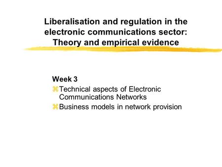 Liberalisation and regulation in the electronic communications sector: Theory and empirical evidence Week 3 zTechnical aspects of Electronic Communications.