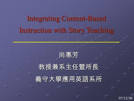 Integrating Content-Based Instruction with Story Teaching 尚惠芳 教授兼系主任暨所長 義守大學應用英語系所 97/12/30.