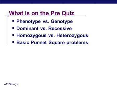 AP Biology What is on the Pre Quiz  Phenotype vs. Genotype  Dominant vs. Recessive  Homozygous vs. Heterozygous  Basic Punnet Square problems.
