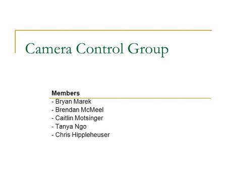 Camera Control Group Members - Bryan Marek - Brendan McMeel - Caitlin Motsinger - Tanya Ngo - Chris Hippleheuser.