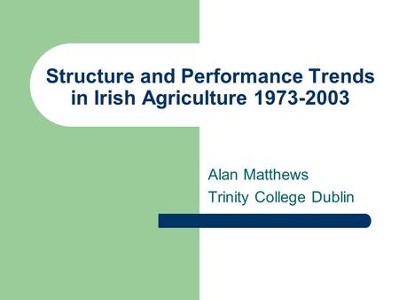 Structure and Performance Trends in Irish Agriculture 1973-2003 Alan Matthews Trinity College Dublin.