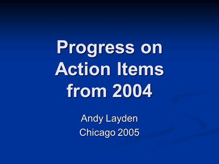 Progress on Action Items from 2004 Andy Layden Chicago 2005.