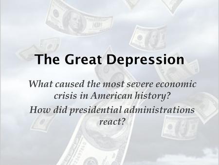 The Great Depression What caused the most severe economic crisis in American history? How did presidential administrations react?