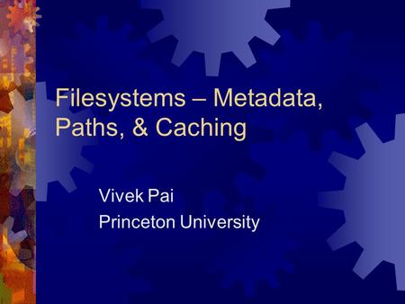 Filesystems – Metadata, Paths, & Caching Vivek Pai Princeton University.