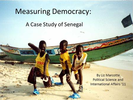 Measuring Democracy: A Case Study of Senegal By Liz Marcotte Political Science and International Affairs ‘11.