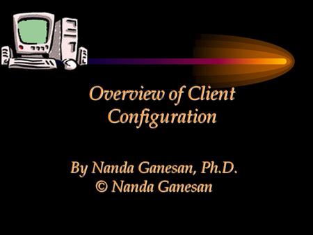 Overview of Client Configuration By Nanda Ganesan, Ph.D. © Nanda Ganesan.