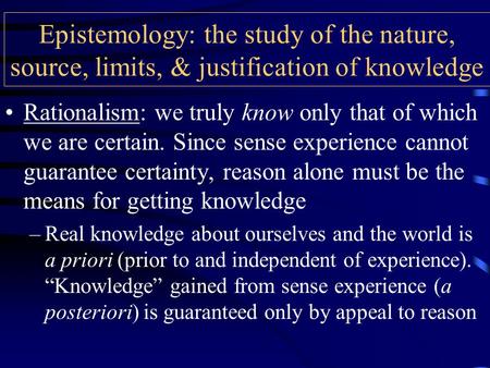 Epistemology: the study of the nature, source, limits, & justification of knowledge Rationalism: we truly know only that of which we are certain. Since.
