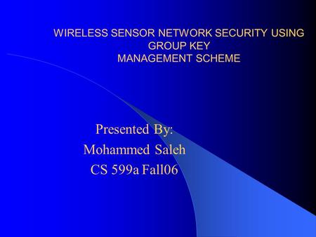 WIRELESS SENSOR NETWORK SECURITY USING GROUP KEY MANAGEMENT SCHEME Presented By: Mohammed Saleh CS 599a Fall06.