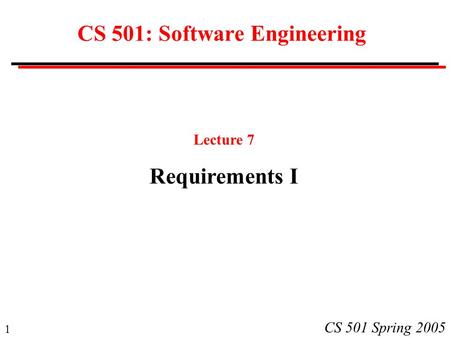 1 CS 501 Spring 2005 CS 501: Software Engineering Lecture 7 Requirements I.