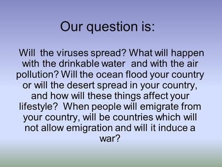 Our question is: Will the viruses spread? What will happen with the drinkable water and with the air pollution? Will the ocean flood your country or will.