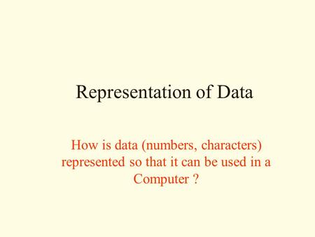 Representation of Data How is data (numbers, characters) represented so that it can be used in a Computer ?