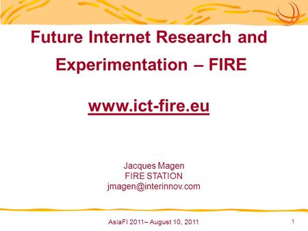 1 Future Internet Research and Experimentation – FIRE  Jacques Magen FIRE STATION AsiaFI 2011– August 10, 2011.
