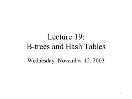1 Lecture 19: B-trees and Hash Tables Wednesday, November 12, 2003.