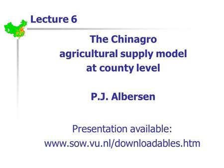 Lecture 6 The Chinagro agricultural supply model at county level P.J. Albersen Presentation available: www.sow.vu.nl/downloadables.htm.