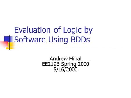 Evaluation of Logic by Software Using BDDs Andrew Mihal EE219B Spring 2000 5/16/2000.