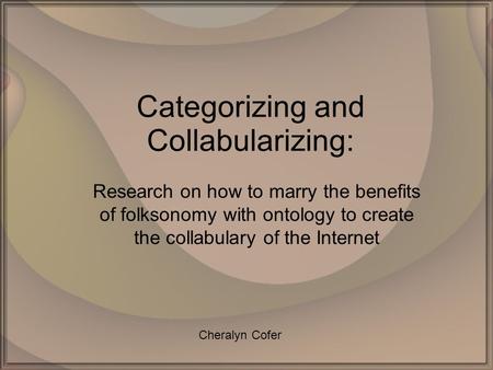 Categorizing and Collabularizing: Research on how to marry the benefits of folksonomy with ontology to create the collabulary of the Internet Cheralyn.