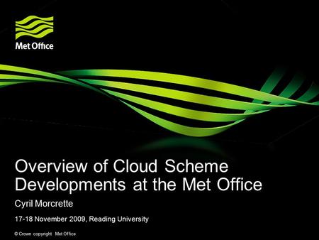 © Crown copyright Met Office Overview of Cloud Scheme Developments at the Met Office Cyril Morcrette 17-18 November 2009, Reading University.