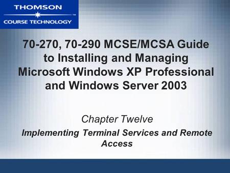 70-270, 70-290 MCSE/MCSA Guide to Installing and Managing Microsoft Windows XP Professional and Windows Server 2003 Chapter Twelve Implementing Terminal.