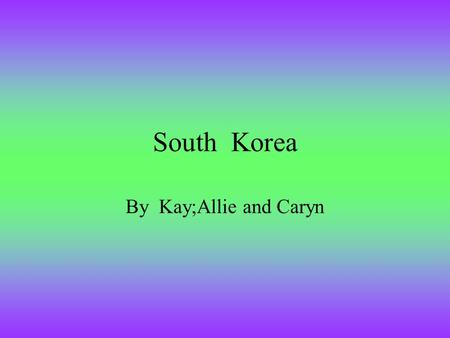 South Korea By Kay;Allie and Caryn. Geography of South Korea South Korea is located North to Australia. West of Asia; east of the Pacific; and West of.