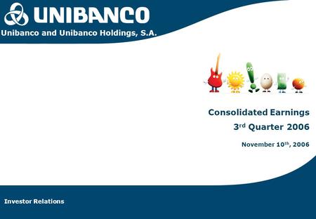 Investor Relations | 1 Investor Relations Consolidated Earnings 3 rd Quarter 2006 November 10 th, 2006 Unibanco and Unibanco Holdings, S.A.