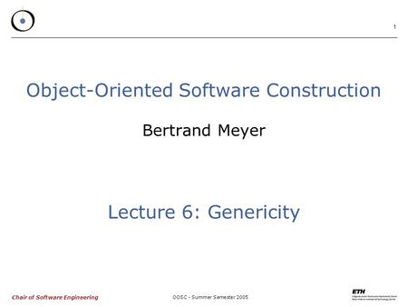 Chair of Software Engineering OOSC - Summer Semester 2005 1 Object-Oriented Software Construction Bertrand Meyer Lecture 6: Genericity.