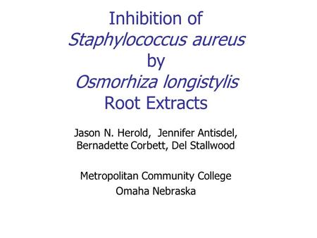 Inhibition of Staphylococcus aureus by Osmorhiza longistylis Root Extracts Jason N. Herold, Jennifer Antisdel, Bernadette Corbett, Del Stallwood Metropolitan.