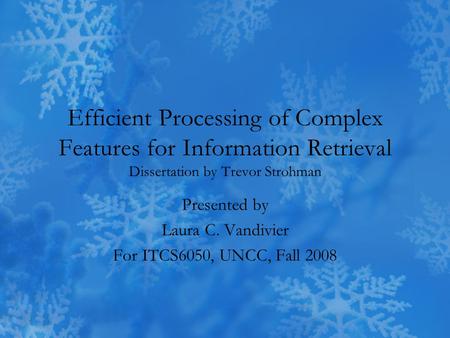 Efficient Processing of Complex Features for Information Retrieval Dissertation by Trevor Strohman Presented by Laura C. Vandivier For ITCS6050, UNCC,