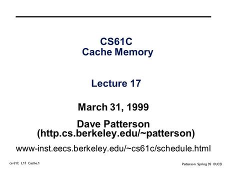 Cs 61C L17 Cache.1 Patterson Spring 99 ©UCB CS61C Cache Memory Lecture 17 March 31, 1999 Dave Patterson (http.cs.berkeley.edu/~patterson) www-inst.eecs.berkeley.edu/~cs61c/schedule.html.