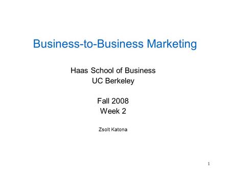 1 Business-to-Business Marketing Haas School of Business UC Berkeley Fall 2008 Week 2 Zsolt Katona.
