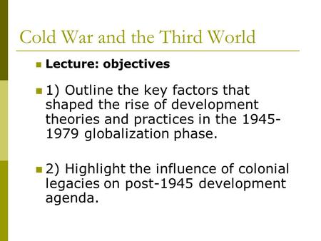Cold War and the Third World Lecture: objectives 1) Outline the key factors that shaped the rise of development theories and practices in the 1945- 1979.