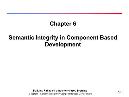 Page 1 Building Reliable Component-based Systems Chapter 6 - Semantic Integrity in Component Based Development Chapter 6 Semantic Integrity in Component.