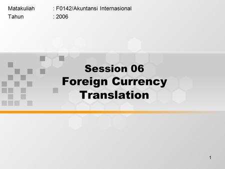 1 Matakuliah: F0142/Akuntansi Internasional Tahun: 2006 Session 06 Foreign Currency Translation.