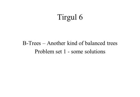 Tirgul 6 B-Trees – Another kind of balanced trees Problem set 1 - some solutions.