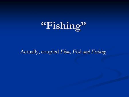 “Fishing” Actually, coupled Flow, Fish and Fishing.