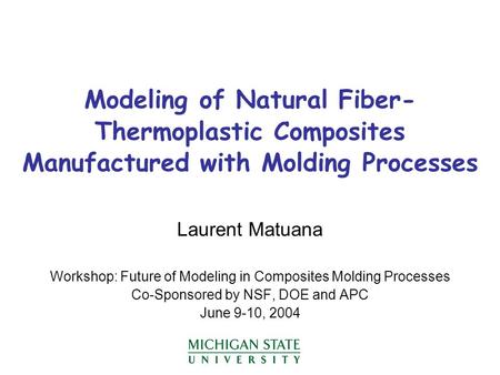 Modeling of Natural Fiber- Thermoplastic Composites Manufactured with Molding Processes Laurent Matuana Workshop: Future of Modeling in Composites Molding.