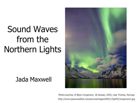 Sound Waves from the Northern Lights Photo courtesy of Bjorn Jorgensen, 18 January 2005, near Tromsø, Norway