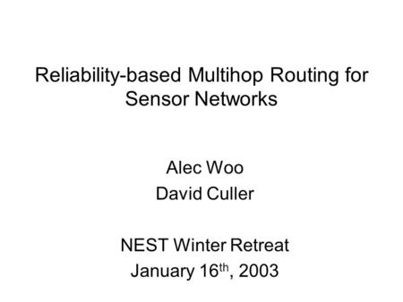 Reliability-based Multihop Routing for Sensor Networks Alec Woo David Culler NEST Winter Retreat January 16 th, 2003.