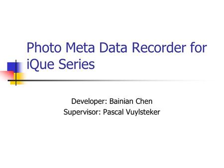 Photo Meta Data Recorder for iQue Series Developer: Bainian Chen Supervisor: Pascal Vuylsteker.
